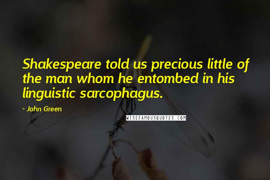 John Green Quotes: Shakespeare told us precious little of the man whom he entombed in his linguistic sarcophagus.
