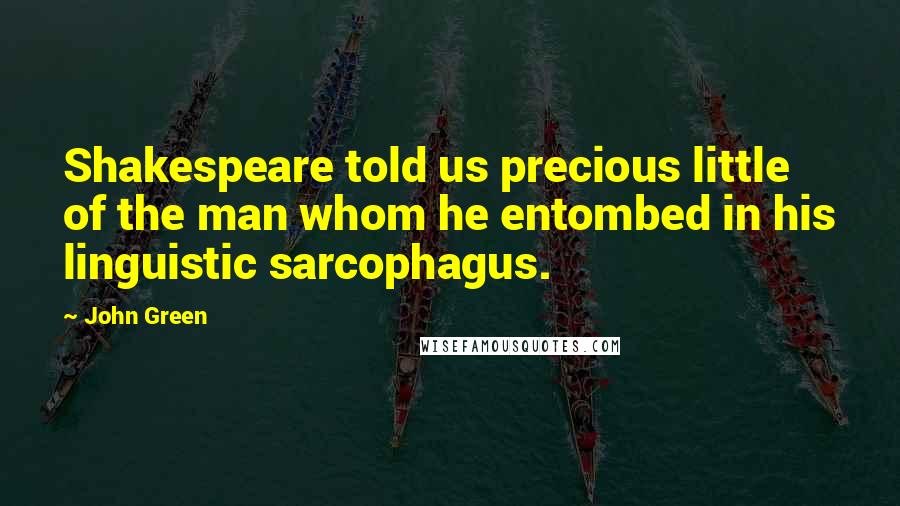 John Green Quotes: Shakespeare told us precious little of the man whom he entombed in his linguistic sarcophagus.