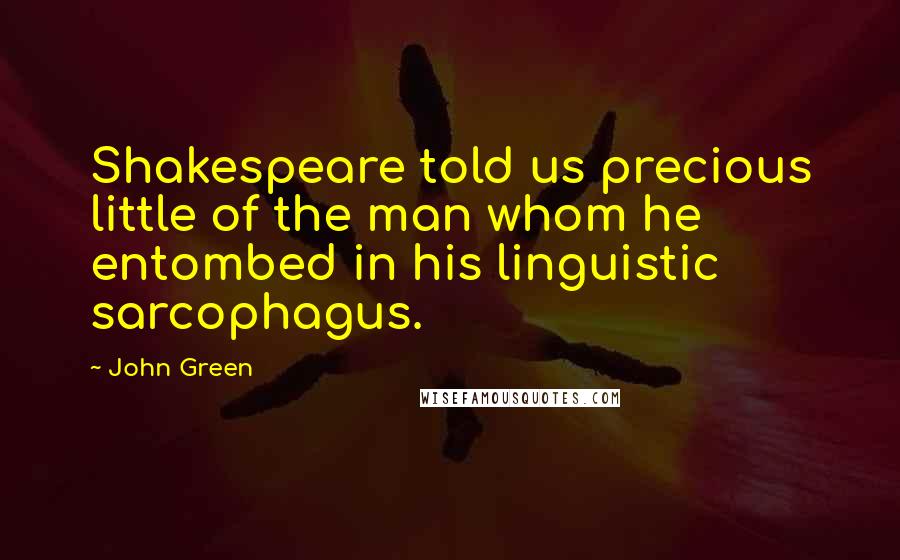 John Green Quotes: Shakespeare told us precious little of the man whom he entombed in his linguistic sarcophagus.