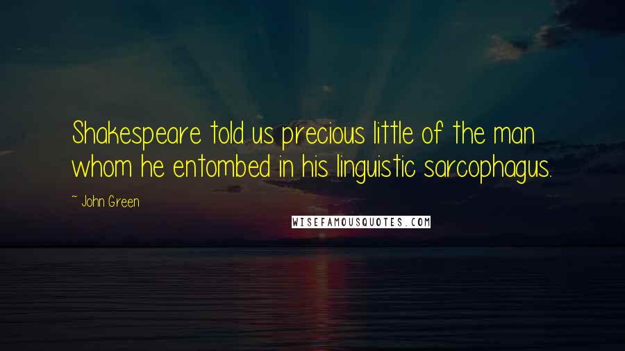 John Green Quotes: Shakespeare told us precious little of the man whom he entombed in his linguistic sarcophagus.