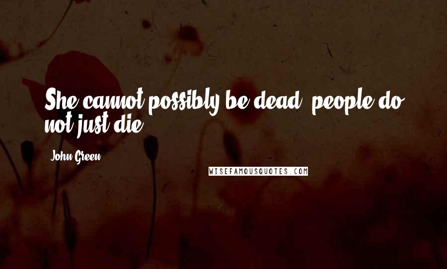 John Green Quotes: She cannot possibly be dead, people do not just die
