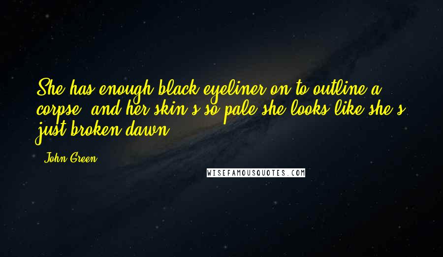 John Green Quotes: She has enough black eyeliner on to outline a corpse, and her skin's so pale she looks like she's just broken dawn.