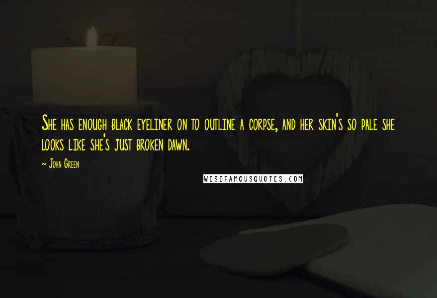 John Green Quotes: She has enough black eyeliner on to outline a corpse, and her skin's so pale she looks like she's just broken dawn.