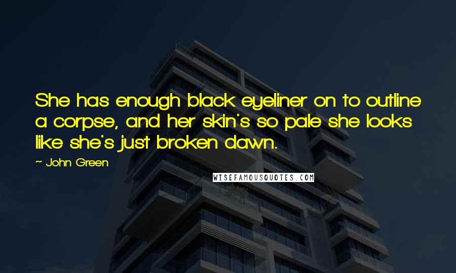 John Green Quotes: She has enough black eyeliner on to outline a corpse, and her skin's so pale she looks like she's just broken dawn.