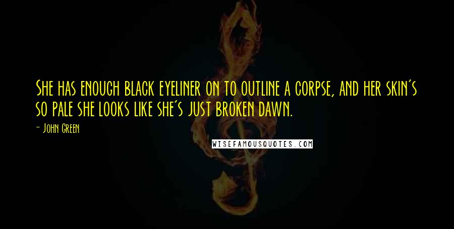 John Green Quotes: She has enough black eyeliner on to outline a corpse, and her skin's so pale she looks like she's just broken dawn.
