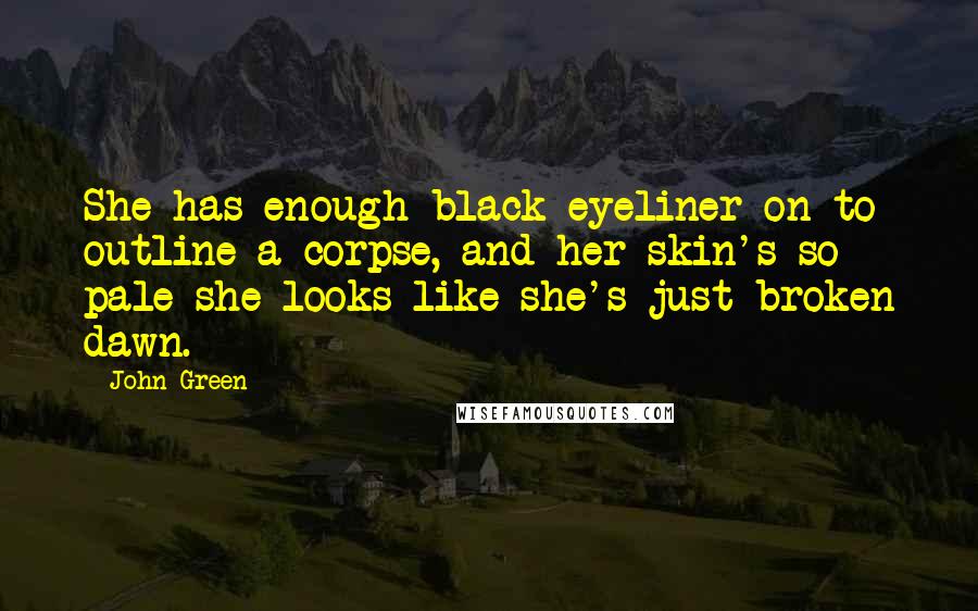 John Green Quotes: She has enough black eyeliner on to outline a corpse, and her skin's so pale she looks like she's just broken dawn.