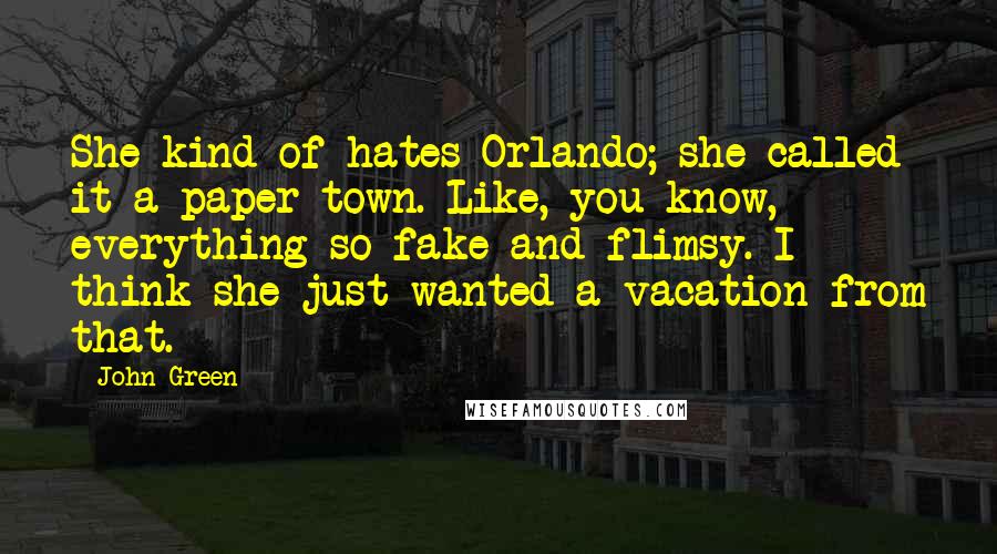 John Green Quotes: She kind of hates Orlando; she called it a paper town. Like, you know, everything so fake and flimsy. I think she just wanted a vacation from that.