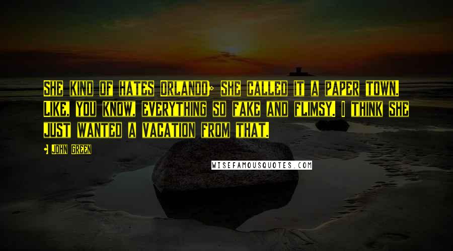 John Green Quotes: She kind of hates Orlando; she called it a paper town. Like, you know, everything so fake and flimsy. I think she just wanted a vacation from that.