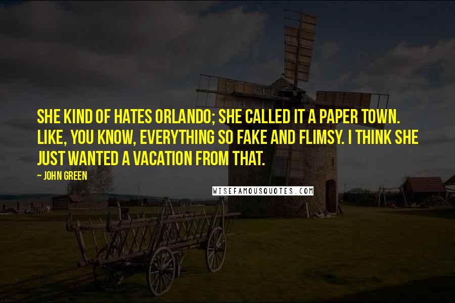 John Green Quotes: She kind of hates Orlando; she called it a paper town. Like, you know, everything so fake and flimsy. I think she just wanted a vacation from that.
