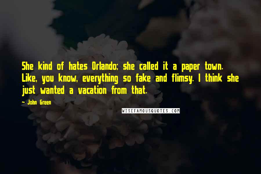 John Green Quotes: She kind of hates Orlando; she called it a paper town. Like, you know, everything so fake and flimsy. I think she just wanted a vacation from that.