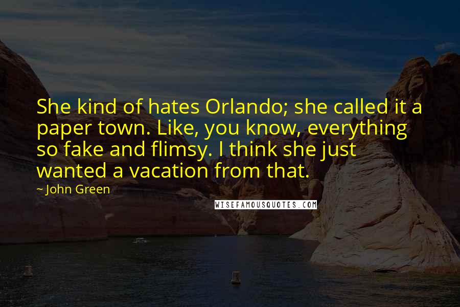 John Green Quotes: She kind of hates Orlando; she called it a paper town. Like, you know, everything so fake and flimsy. I think she just wanted a vacation from that.