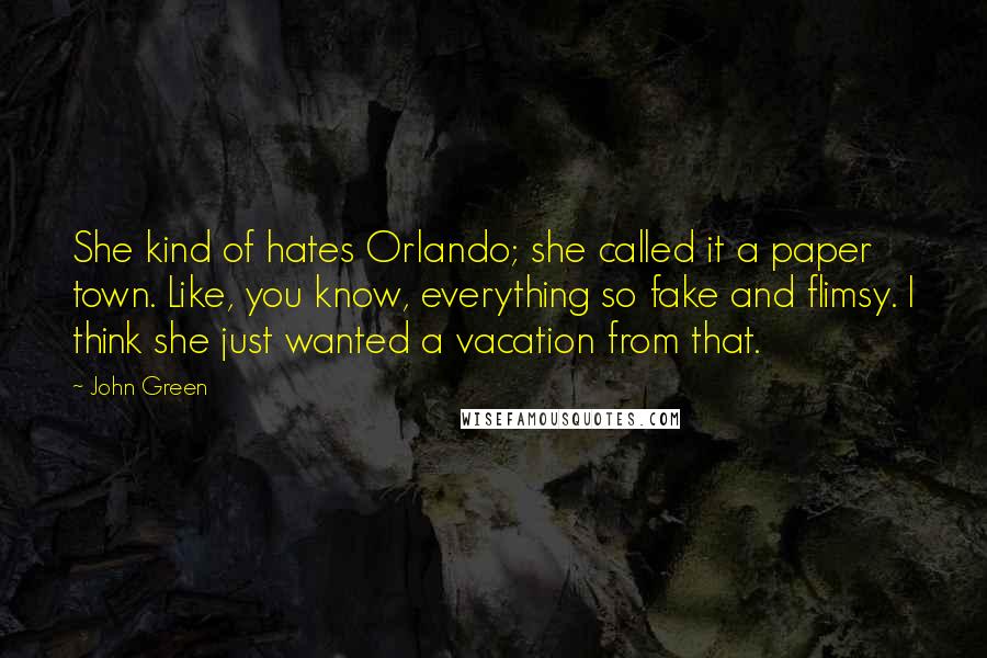 John Green Quotes: She kind of hates Orlando; she called it a paper town. Like, you know, everything so fake and flimsy. I think she just wanted a vacation from that.