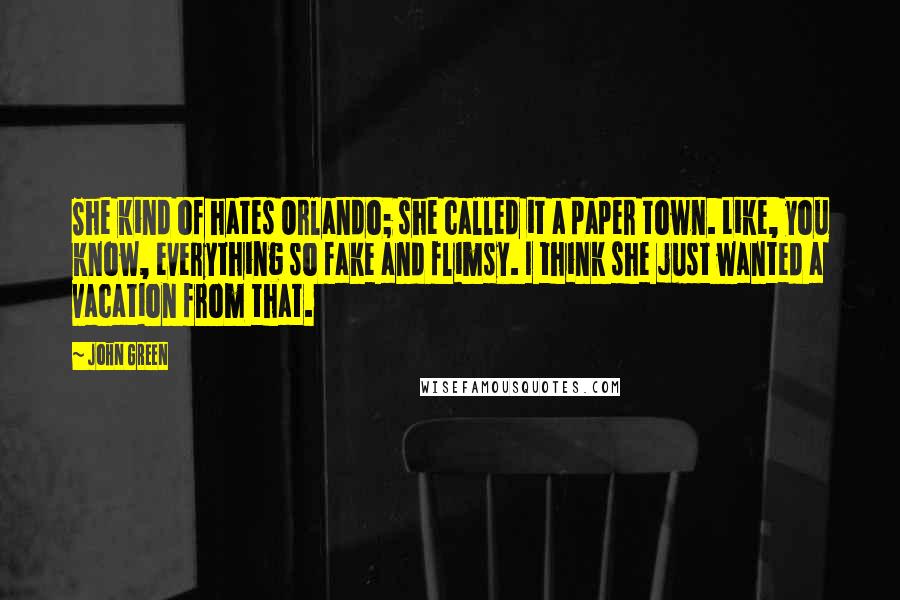 John Green Quotes: She kind of hates Orlando; she called it a paper town. Like, you know, everything so fake and flimsy. I think she just wanted a vacation from that.