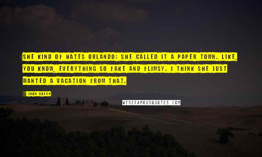 John Green Quotes: She kind of hates Orlando; she called it a paper town. Like, you know, everything so fake and flimsy. I think she just wanted a vacation from that.