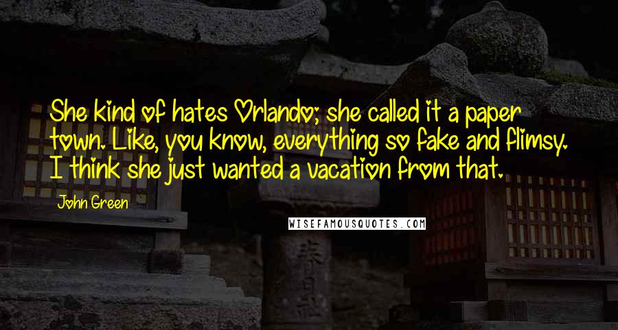 John Green Quotes: She kind of hates Orlando; she called it a paper town. Like, you know, everything so fake and flimsy. I think she just wanted a vacation from that.