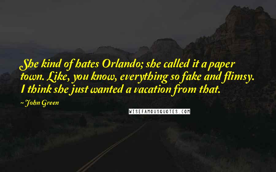 John Green Quotes: She kind of hates Orlando; she called it a paper town. Like, you know, everything so fake and flimsy. I think she just wanted a vacation from that.