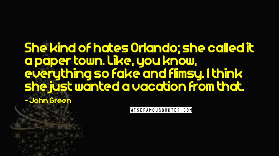 John Green Quotes: She kind of hates Orlando; she called it a paper town. Like, you know, everything so fake and flimsy. I think she just wanted a vacation from that.