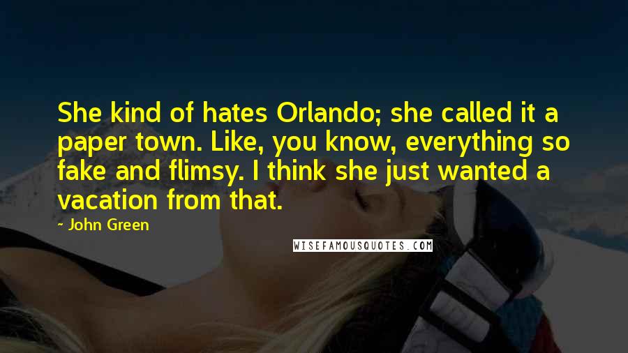 John Green Quotes: She kind of hates Orlando; she called it a paper town. Like, you know, everything so fake and flimsy. I think she just wanted a vacation from that.