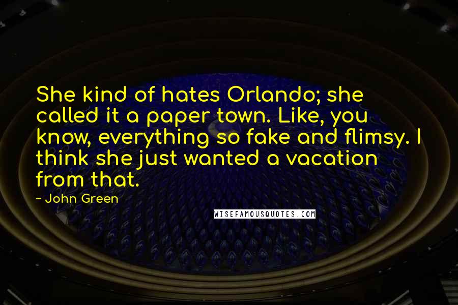 John Green Quotes: She kind of hates Orlando; she called it a paper town. Like, you know, everything so fake and flimsy. I think she just wanted a vacation from that.