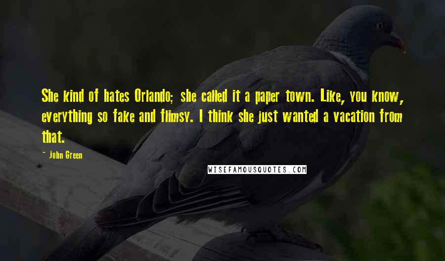 John Green Quotes: She kind of hates Orlando; she called it a paper town. Like, you know, everything so fake and flimsy. I think she just wanted a vacation from that.