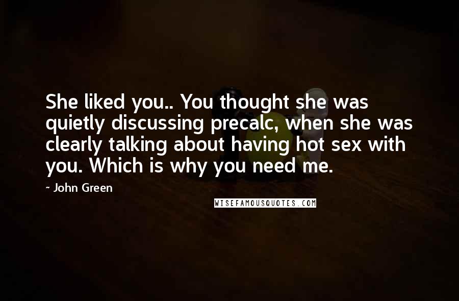 John Green Quotes: She liked you.. You thought she was quietly discussing precalc, when she was clearly talking about having hot sex with you. Which is why you need me.