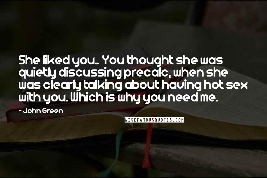 John Green Quotes: She liked you.. You thought she was quietly discussing precalc, when she was clearly talking about having hot sex with you. Which is why you need me.