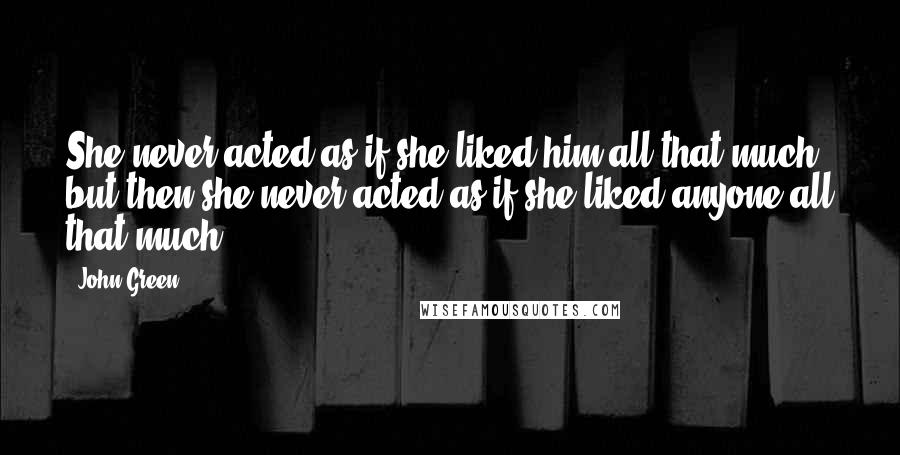 John Green Quotes: She never acted as if she liked him all that much, but then she never acted as if she liked anyone all that much.