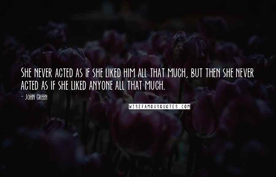 John Green Quotes: She never acted as if she liked him all that much, but then she never acted as if she liked anyone all that much.