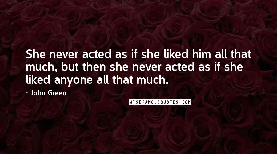 John Green Quotes: She never acted as if she liked him all that much, but then she never acted as if she liked anyone all that much.