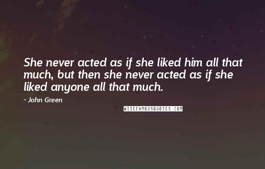 John Green Quotes: She never acted as if she liked him all that much, but then she never acted as if she liked anyone all that much.