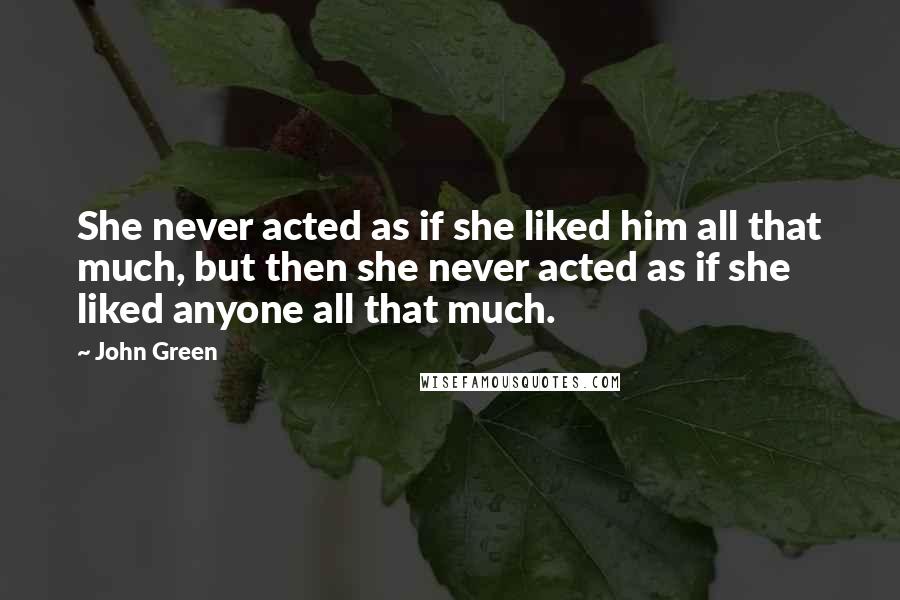 John Green Quotes: She never acted as if she liked him all that much, but then she never acted as if she liked anyone all that much.