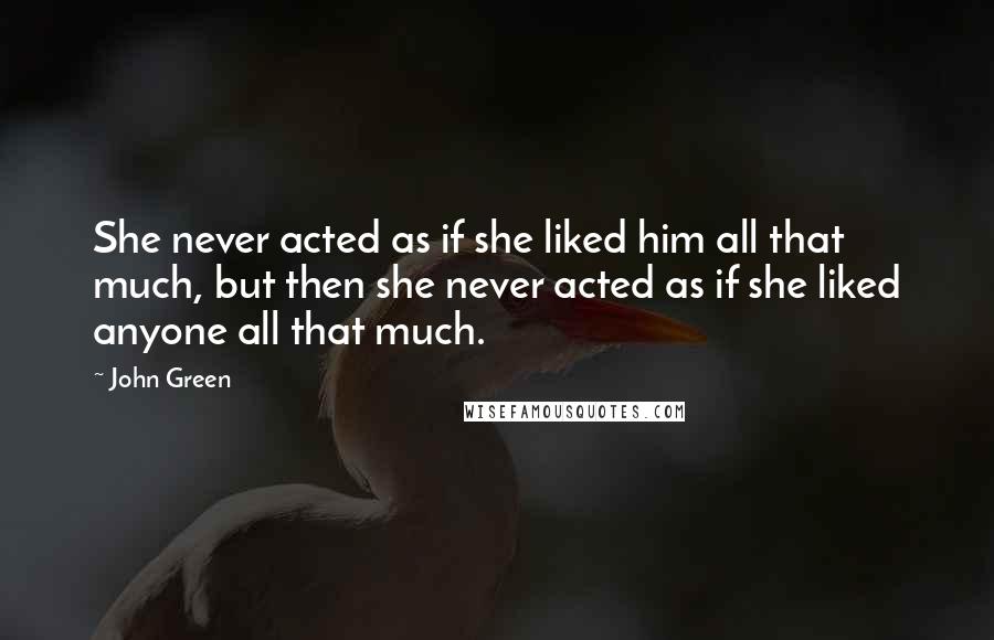 John Green Quotes: She never acted as if she liked him all that much, but then she never acted as if she liked anyone all that much.