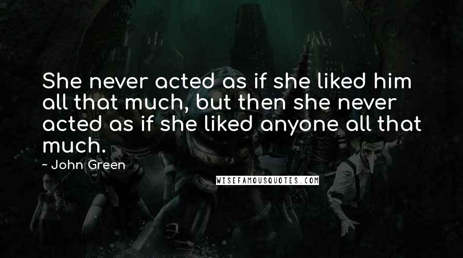 John Green Quotes: She never acted as if she liked him all that much, but then she never acted as if she liked anyone all that much.