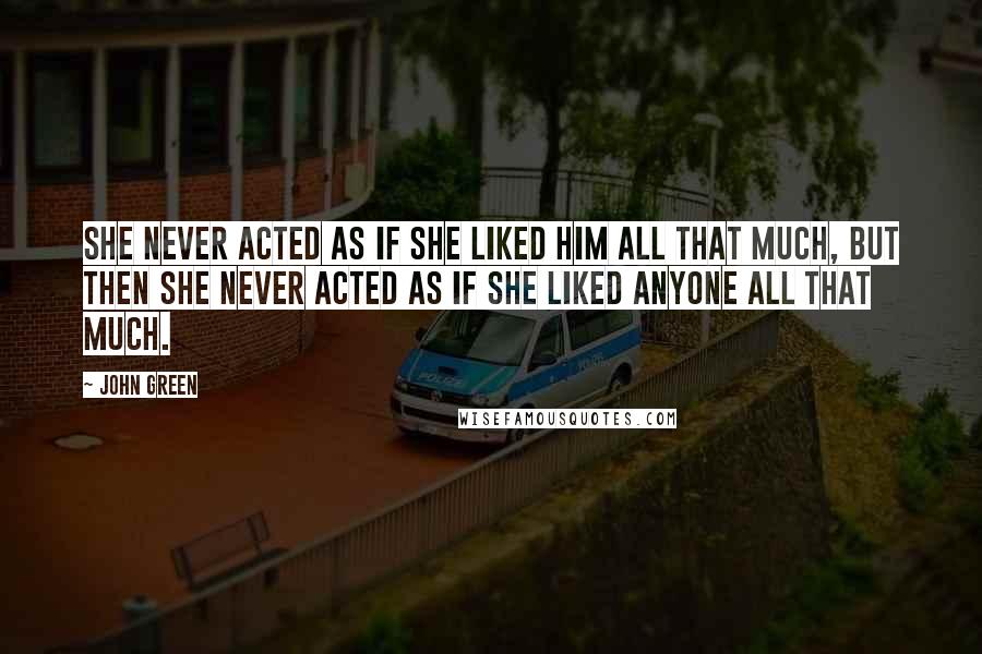 John Green Quotes: She never acted as if she liked him all that much, but then she never acted as if she liked anyone all that much.