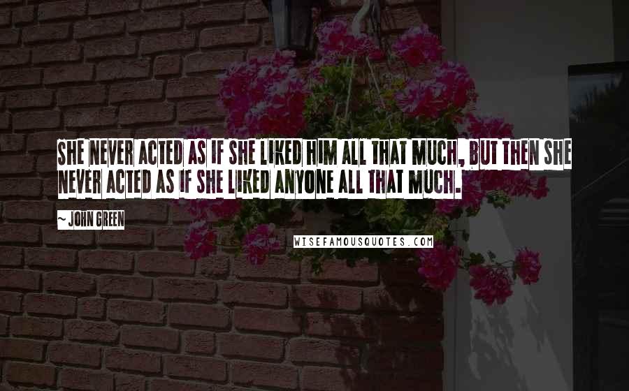 John Green Quotes: She never acted as if she liked him all that much, but then she never acted as if she liked anyone all that much.