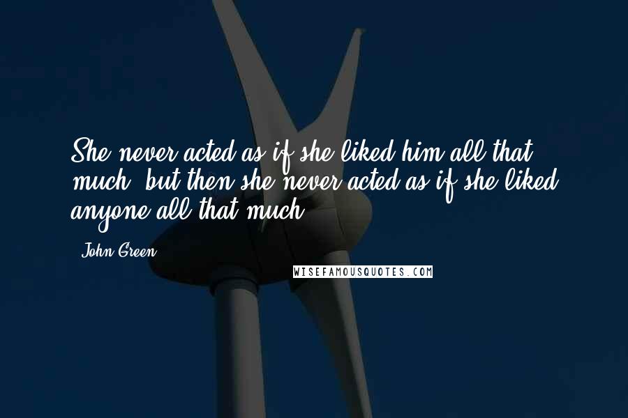 John Green Quotes: She never acted as if she liked him all that much, but then she never acted as if she liked anyone all that much.