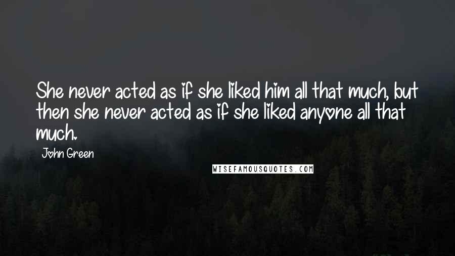 John Green Quotes: She never acted as if she liked him all that much, but then she never acted as if she liked anyone all that much.