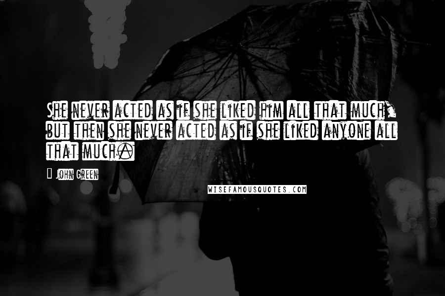 John Green Quotes: She never acted as if she liked him all that much, but then she never acted as if she liked anyone all that much.