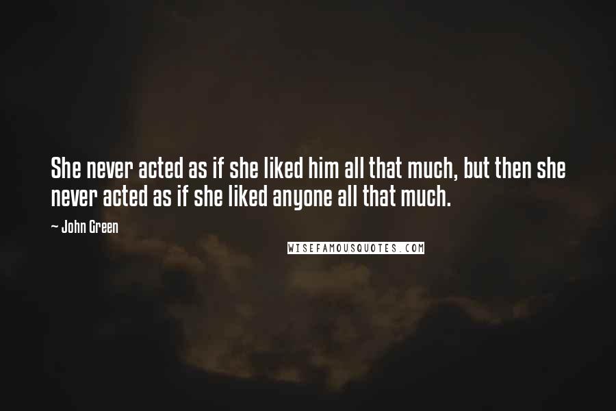 John Green Quotes: She never acted as if she liked him all that much, but then she never acted as if she liked anyone all that much.