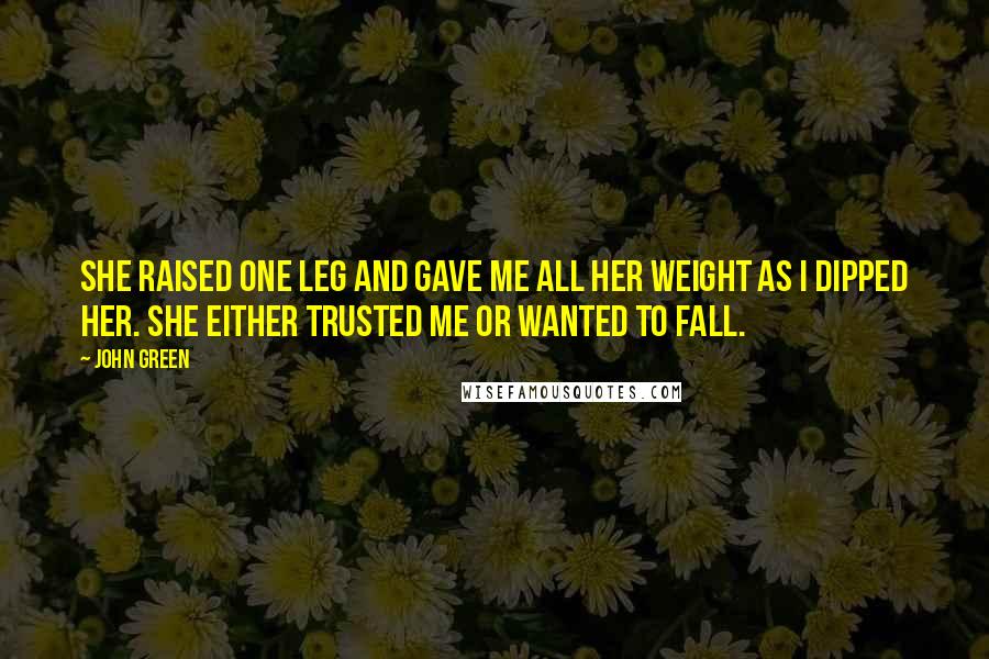 John Green Quotes: She raised one leg and gave me all her weight as I dipped her. She either trusted me or wanted to fall.