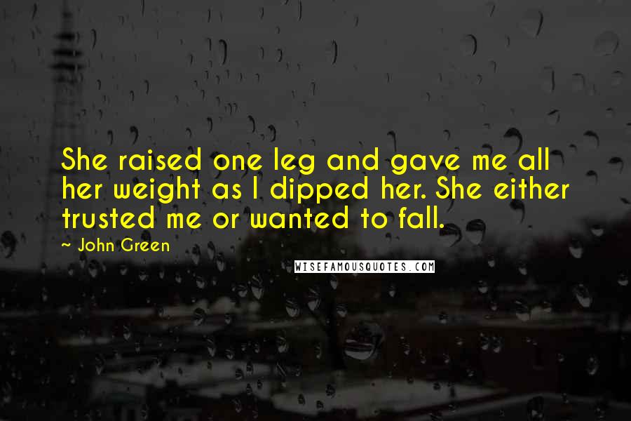 John Green Quotes: She raised one leg and gave me all her weight as I dipped her. She either trusted me or wanted to fall.
