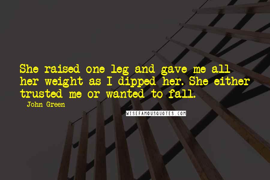 John Green Quotes: She raised one leg and gave me all her weight as I dipped her. She either trusted me or wanted to fall.