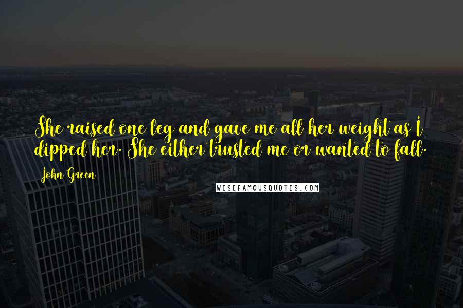 John Green Quotes: She raised one leg and gave me all her weight as I dipped her. She either trusted me or wanted to fall.