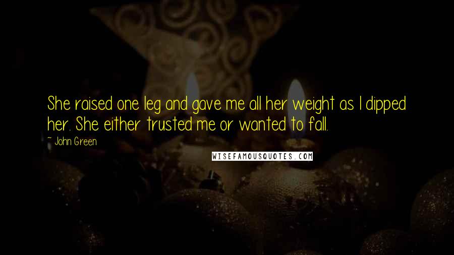 John Green Quotes: She raised one leg and gave me all her weight as I dipped her. She either trusted me or wanted to fall.