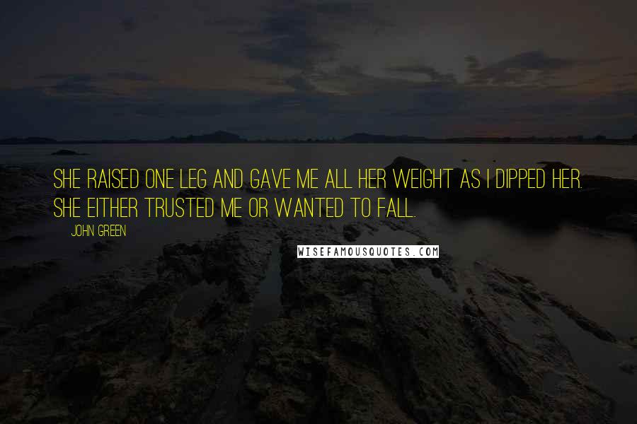 John Green Quotes: She raised one leg and gave me all her weight as I dipped her. She either trusted me or wanted to fall.