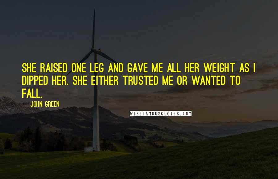 John Green Quotes: She raised one leg and gave me all her weight as I dipped her. She either trusted me or wanted to fall.