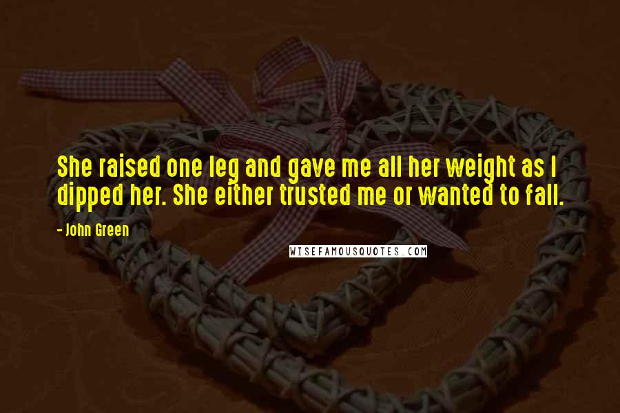 John Green Quotes: She raised one leg and gave me all her weight as I dipped her. She either trusted me or wanted to fall.