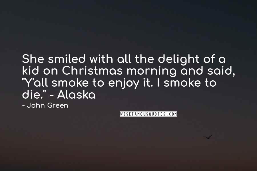 John Green Quotes: She smiled with all the delight of a kid on Christmas morning and said, "Y'all smoke to enjoy it. I smoke to die." - Alaska