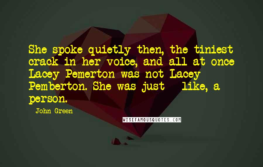 John Green Quotes: She spoke quietly then, the tiniest crack in her voice, and all at once Lacey Pemerton was not Lacey Pemberton. She was just - like, a person.