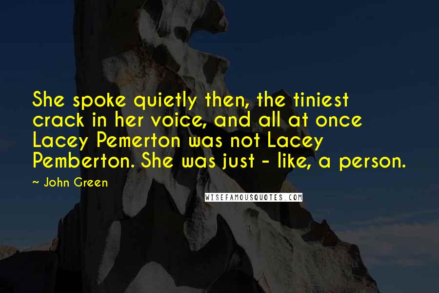 John Green Quotes: She spoke quietly then, the tiniest crack in her voice, and all at once Lacey Pemerton was not Lacey Pemberton. She was just - like, a person.